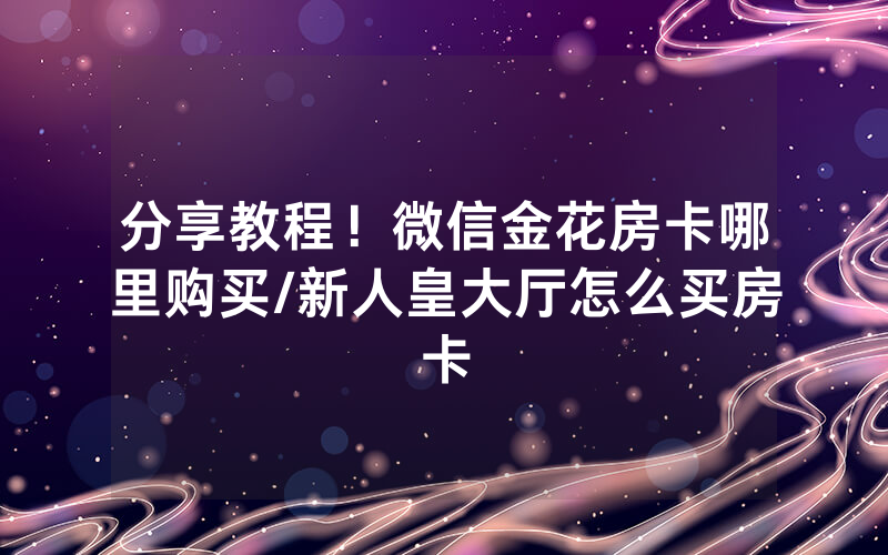 分享教程！微信金花房卡哪里购买/新人皇大厅怎么买房卡
