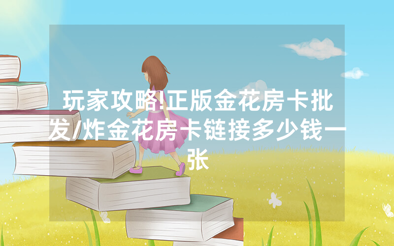 玩家攻略!正版金花房卡批发/炸金花房卡链接多少钱一张
