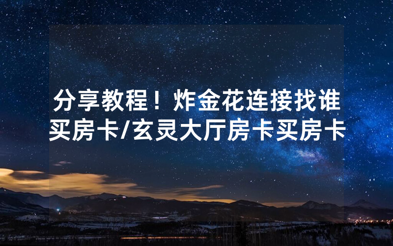 分享教程！炸金花连接找谁买房卡/玄灵大厅房卡买房卡