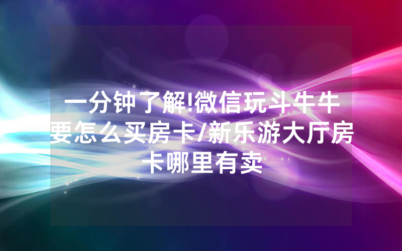 一分钟了解!微信玩斗牛牛要怎么买房卡/新乐游大厅房卡哪里有卖