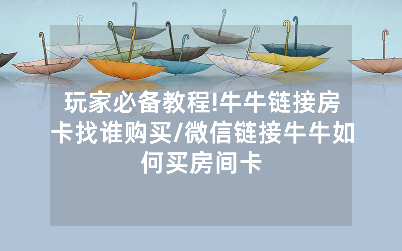 玩家必备教程!牛牛链接房卡找谁购买/微信链接牛牛如何买房间卡