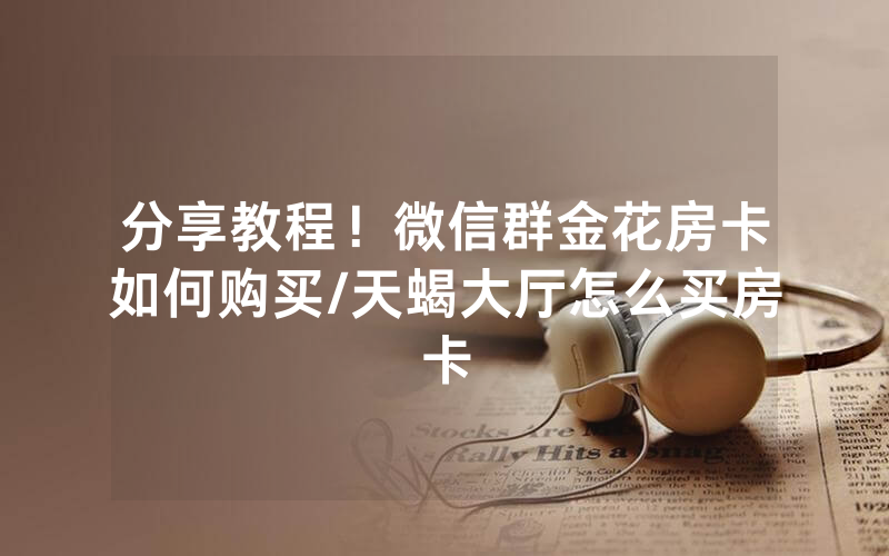 分享教程！微信群金花房卡如何购买/天蝎大厅怎么买房卡