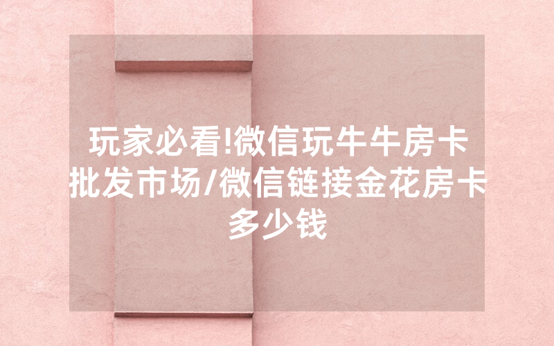 玩家必看!微信玩牛牛房卡批发市场/微信链接金花房卡多少钱