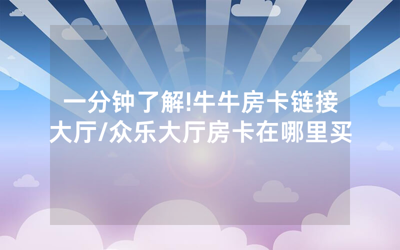 一分钟了解!牛牛房卡链接大厅/众乐大厅房卡在哪里买