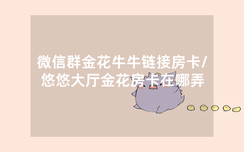 微信群金花牛牛链接房卡/悠悠大厅金花房卡在哪弄