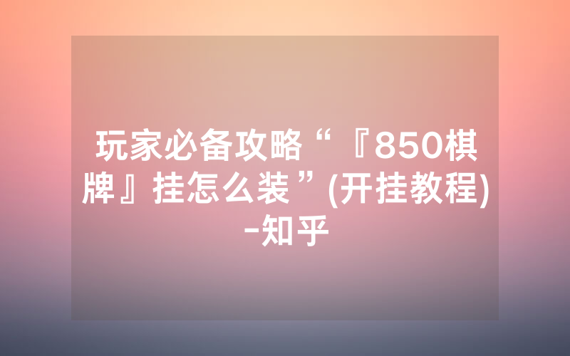 玩家必备攻略“『850棋牌』挂怎么装”(开挂教程)-知乎
