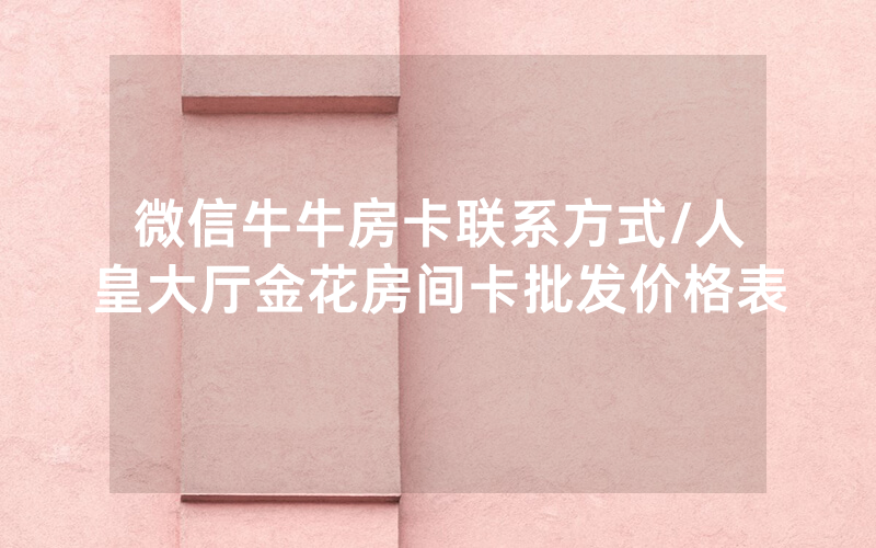 微信牛牛房卡联系方式/人皇大厅金花房间卡批发价格表