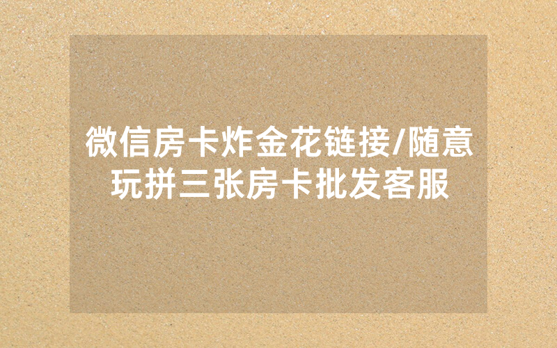微信房卡炸金花链接/随意玩拼三张房卡批发客服