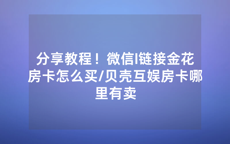 分享教程！微信l链接金花房卡怎么买/贝壳互娱房卡哪里有卖