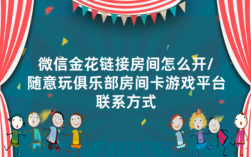 微信金花链接房间怎么开/随意玩俱乐部房间卡游戏平台联系方式