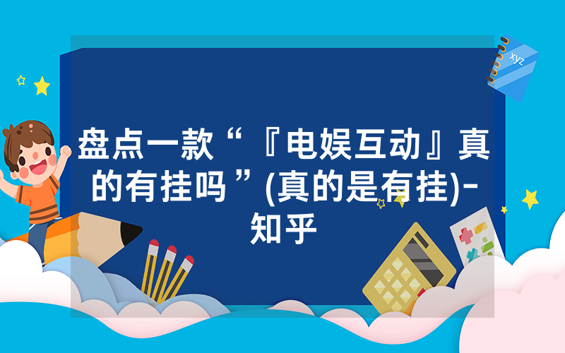 盘点一款“『电娱互动』真的有挂吗”(真的是有挂)-知乎
