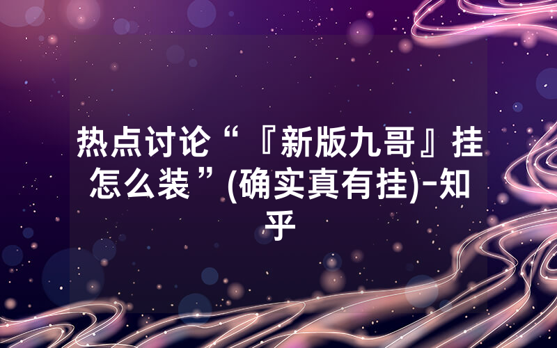 热点讨论“『新版九哥』挂怎么装”(确实真有挂)-知乎