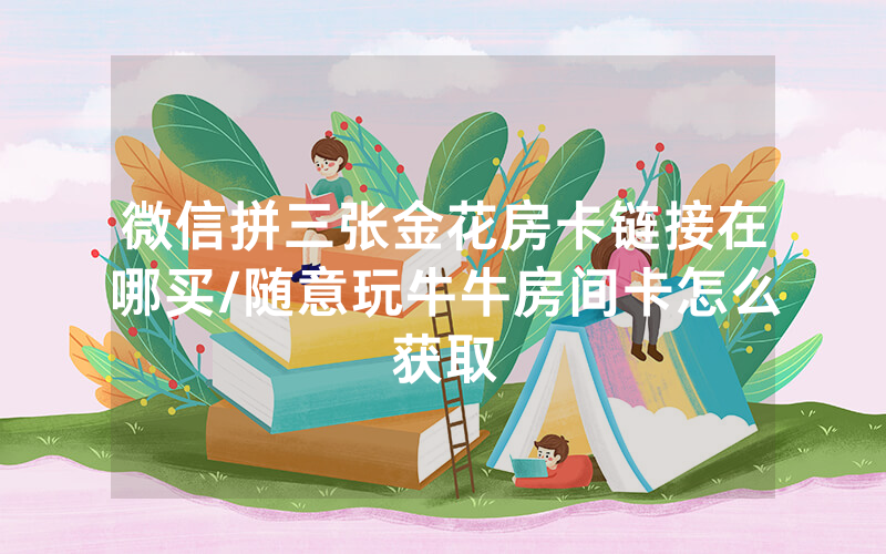 微信拼三张金花房卡链接在哪买/随意玩牛牛房间卡怎么获取