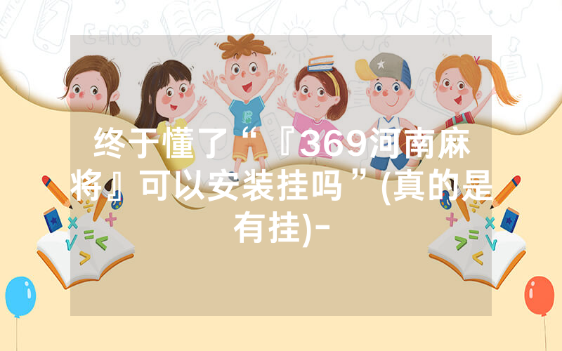 终于懂了“『369河南麻将』可以安装挂吗”(真的是有挂)-