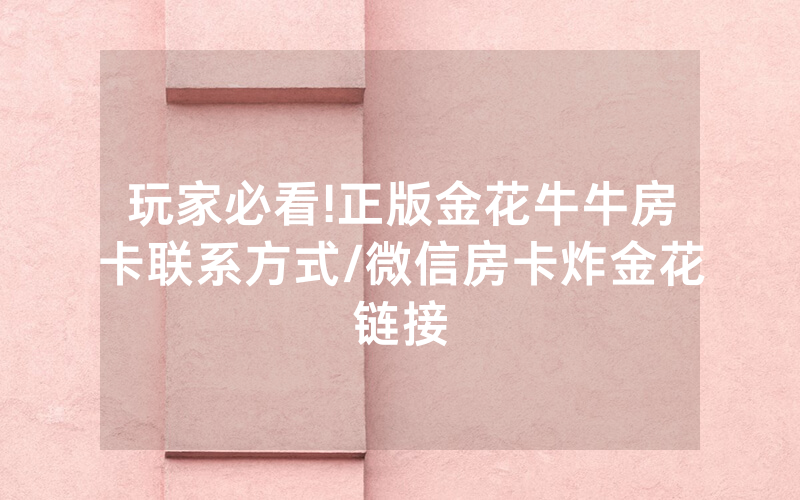 玩家必看!正版金花牛牛房卡联系方式/微信房卡炸金花链接
