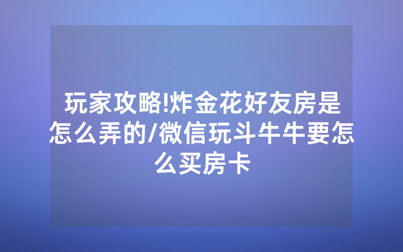 玩家攻略!炸金花好友房是怎么弄的/微信玩斗牛牛要怎么买房卡