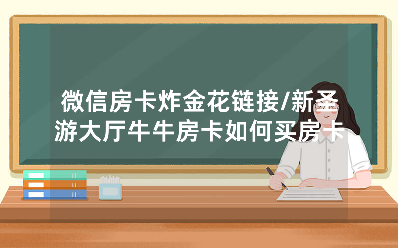 微信房卡炸金花链接/新圣游大厅牛牛房卡如何买房卡