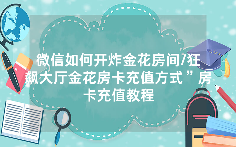 微信如何开炸金花房间/狂飙大厅金花房卡充值方式”房卡充值教程
