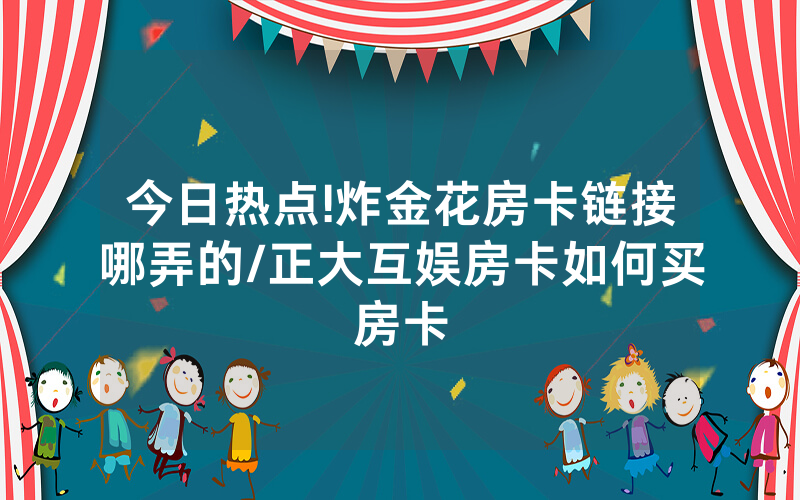 今日热点!炸金花房卡链接哪弄的/正大互娱房卡如何买房卡