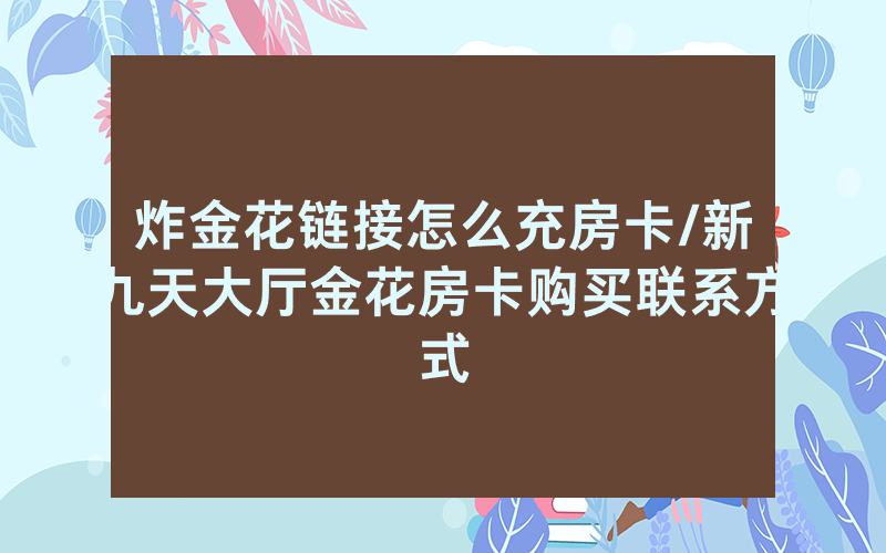 炸金花链接怎么充房卡/新九天大厅金花房卡购买联系方式