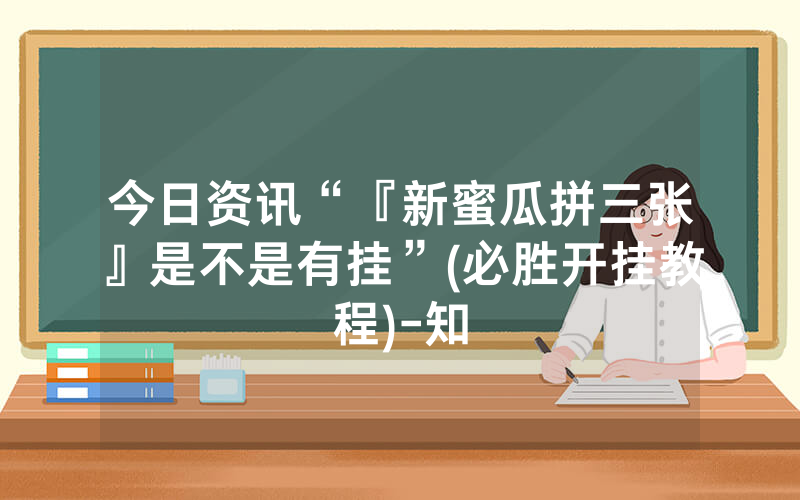 今日资讯“『新蜜瓜拼三张』是不是有挂”(必胜开挂教程)-知