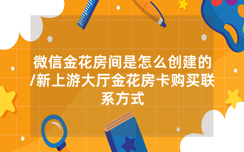 微信金花房间是怎么创建的/新上游大厅金花房卡购买联系方式