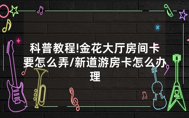 科普教程!金花大厅房间卡要怎么弄/新道游房卡怎么办理