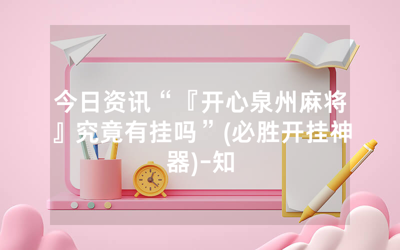 今日资讯“『开心泉州麻将』究竟有挂吗”(必胜开挂神器)-知