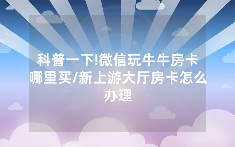 科普一下!微信玩牛牛房卡哪里买/新上游大厅房卡怎么办理