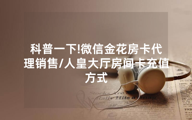 科普一下!微信金花房卡代理销售/人皇大厅房间卡充值方式