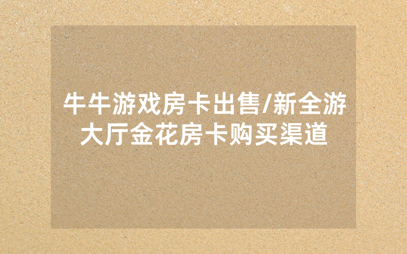 牛牛游戏房卡出售/新全游大厅金花房卡购买渠道