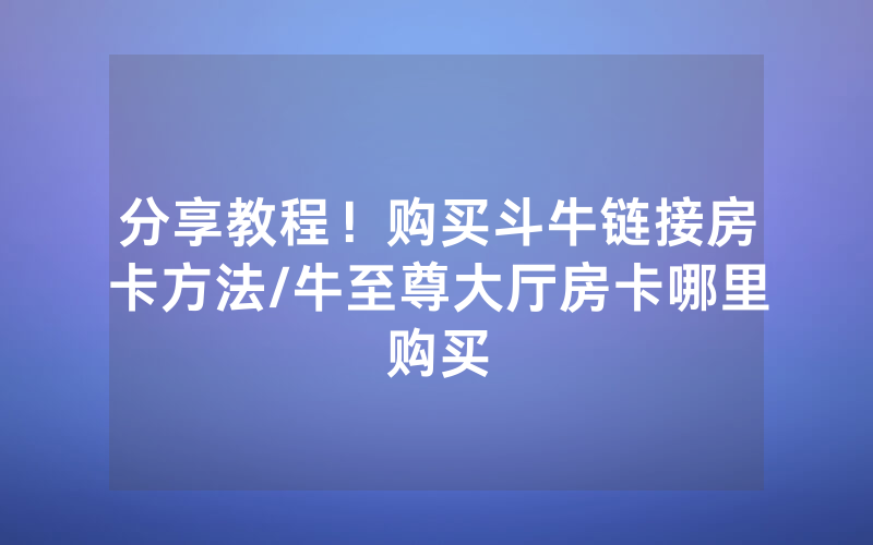 分享教程！购买斗牛链接房卡方法/牛至尊大厅房卡哪里购买