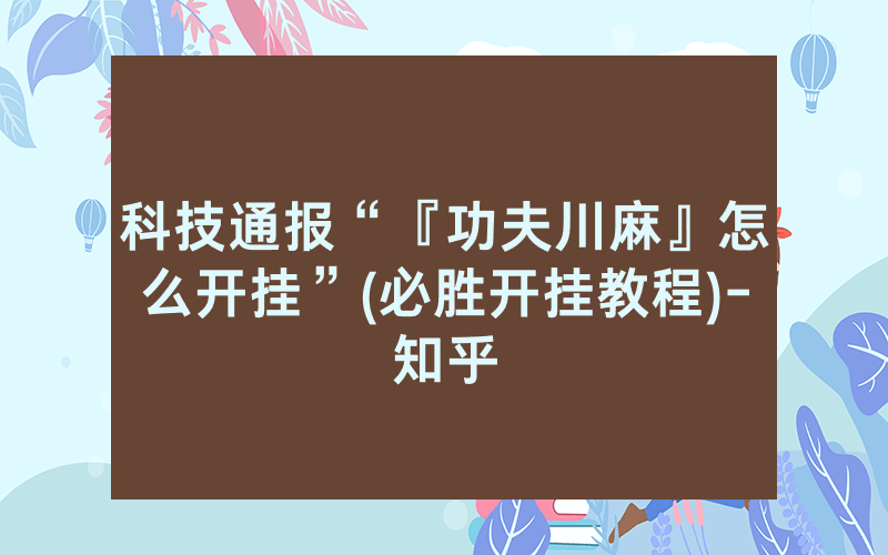 科技通报“『功夫川麻』怎么开挂”(必胜开挂教程)-知乎