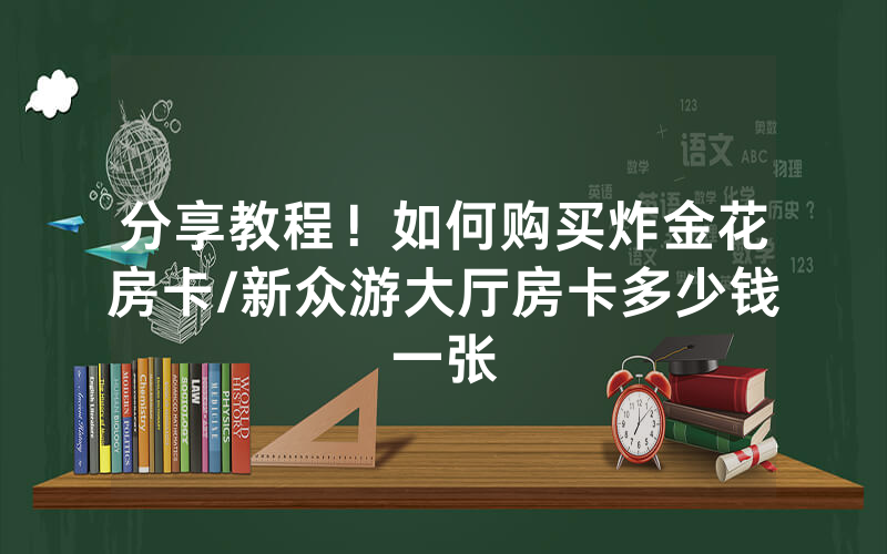 分享教程！如何购买炸金花房卡/新众游大厅房卡多少钱一张