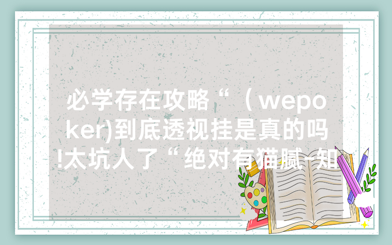 必学存在攻略“（wepoker)到底透视挂是真的吗!太坑人了“绝对有猫腻-知乎