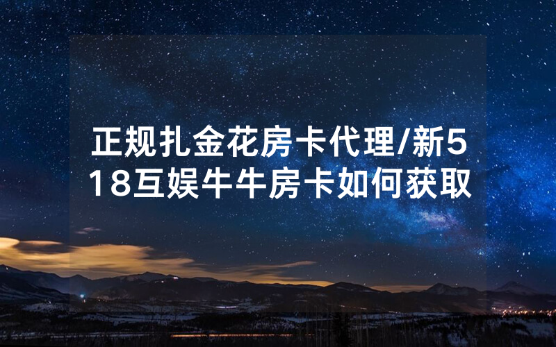 正规扎金花房卡代理/新518互娱牛牛房卡如何获取