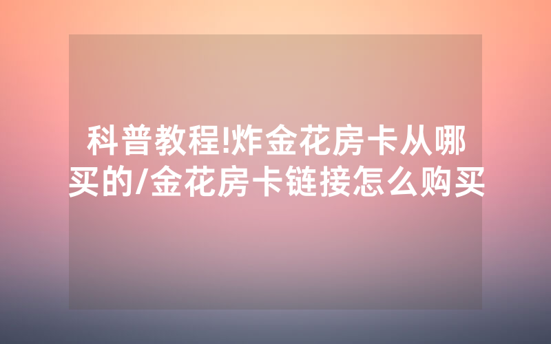 科普教程!炸金花房卡从哪买的/金花房卡链接怎么购买