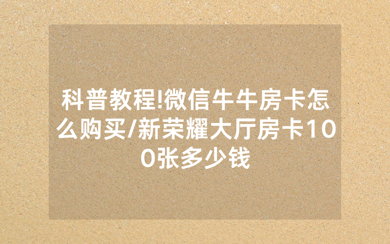 科普教程!微信牛牛房卡怎么购买/新荣耀大厅房卡100张多少钱