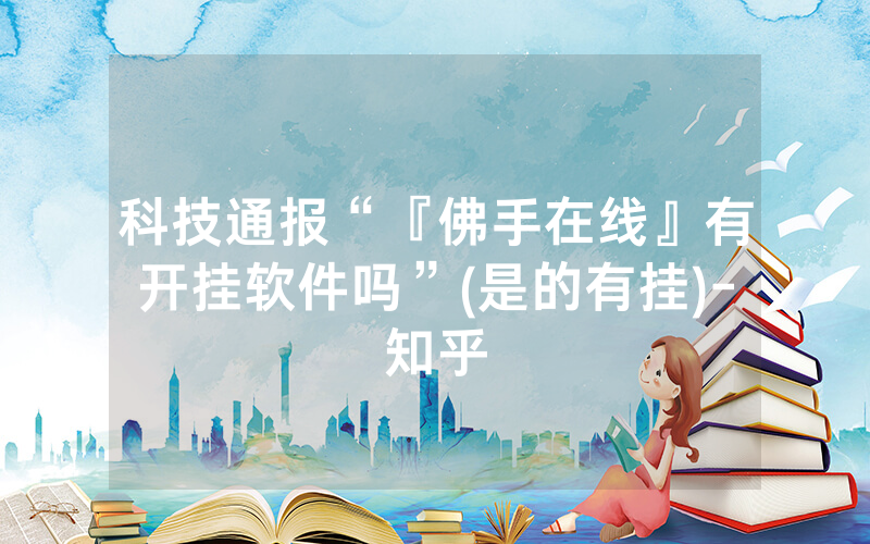 科技通报“『佛手在线』有开挂软件吗”(是的有挂)-知乎