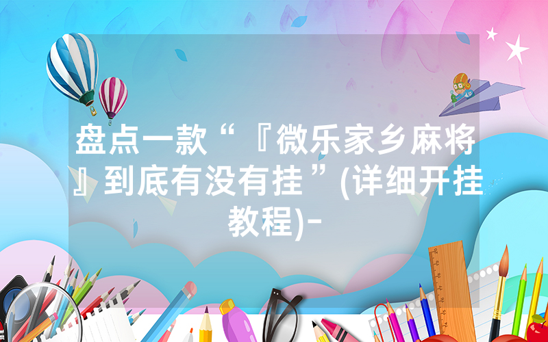 盘点一款“『微乐家乡麻将』到底有没有挂”(详细开挂教程)-