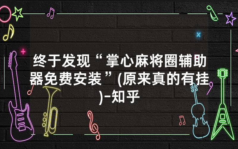 终于发现“掌心麻将圈辅助器免费安装”(原来真的有挂)-知乎