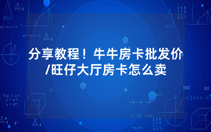 分享教程！牛牛房卡批发价/旺仔大厅房卡怎么卖