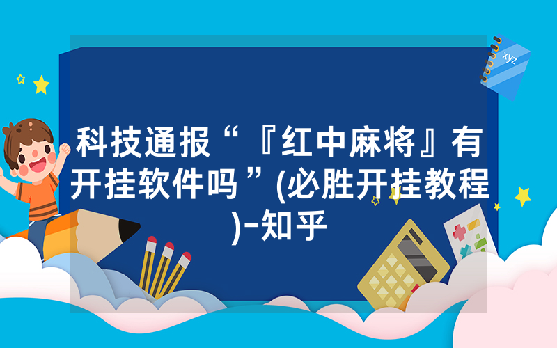 科技通报“『红中麻将』有开挂软件吗”(必胜开挂教程)-知乎
