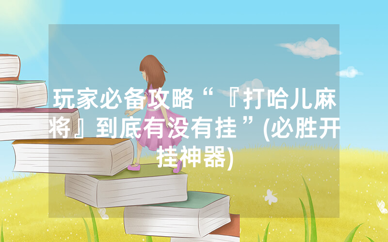 玩家必备攻略“『打哈儿麻将』到底有没有挂”(必胜开挂神器)
