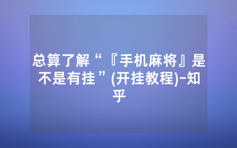 总算了解“『手机麻将』是不是有挂”(开挂教程)-知乎