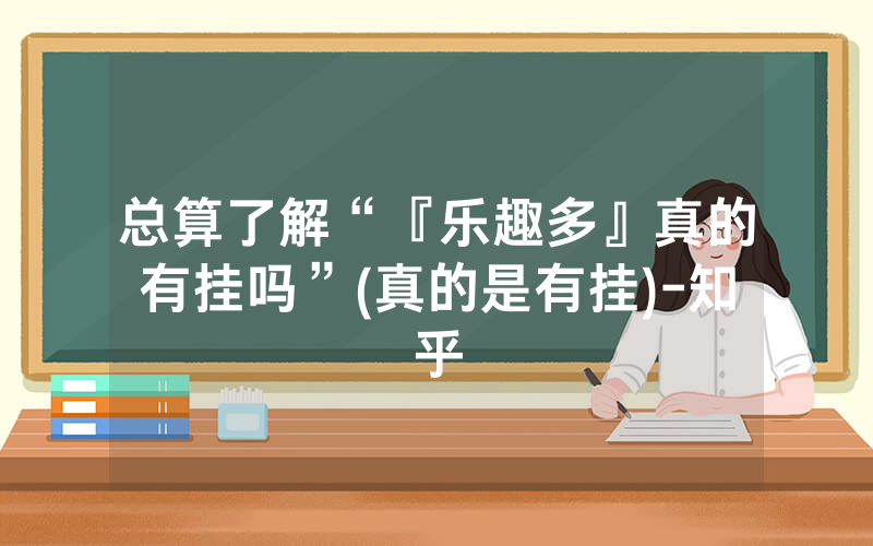 总算了解“『乐趣多』真的有挂吗”(真的是有挂)-知乎