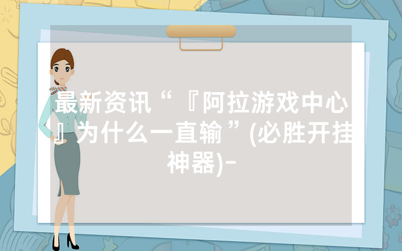 最新资讯“『阿拉游戏中心』为什么一直输”(必胜开挂神器)-