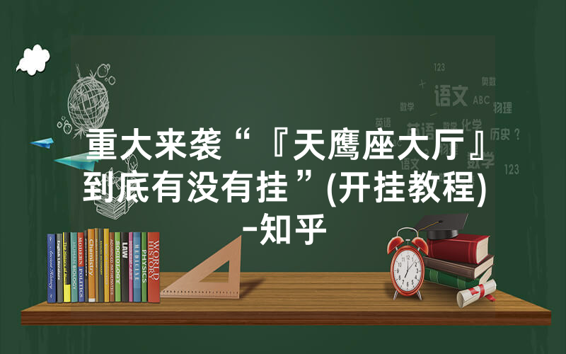 重大来袭“『天鹰座大厅』到底有没有挂”(开挂教程)-知乎