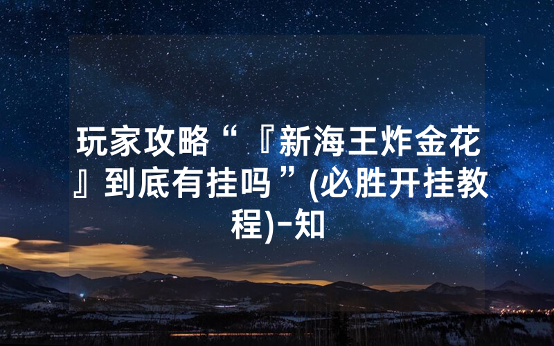 玩家攻略“『新海王炸金花』到底有挂吗”(必胜开挂教程)-知