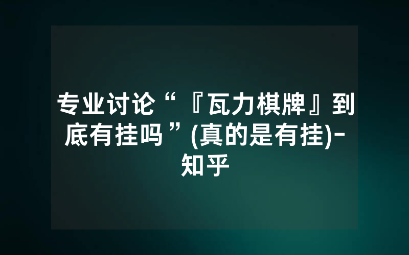 专业讨论“『瓦力棋牌』到底有挂吗”(真的是有挂)-知乎